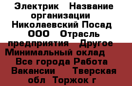 Электрик › Название организации ­ Николаевский Посад, ООО › Отрасль предприятия ­ Другое › Минимальный оклад ­ 1 - Все города Работа » Вакансии   . Тверская обл.,Торжок г.